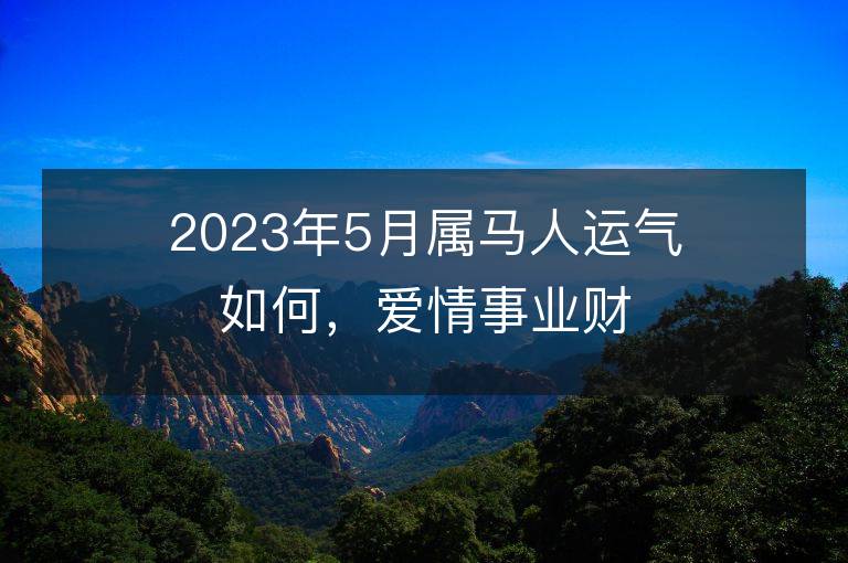 2023年5月屬馬人運氣如何，愛情事業財運怎么樣