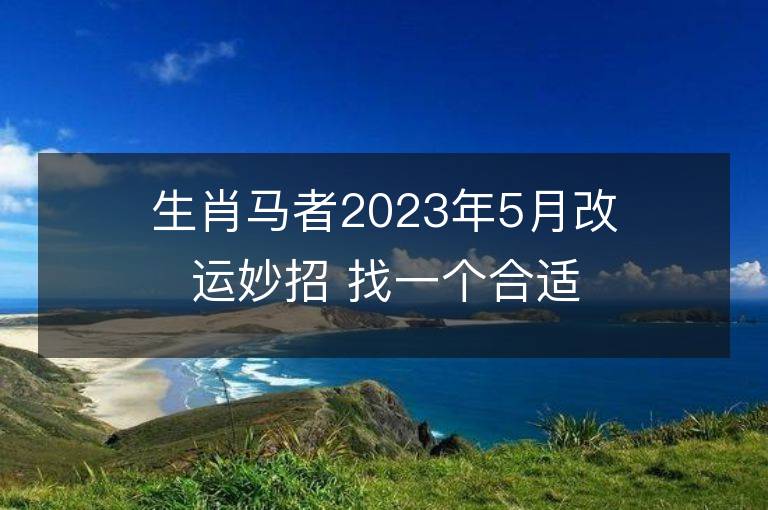 生肖馬者2023年5月改運妙招 找一個合適的人結婚可沖喜