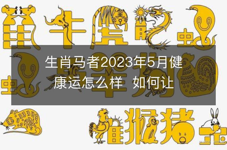 生肖馬者2023年5月健康運(yùn)怎么樣  如何讓自己更健康