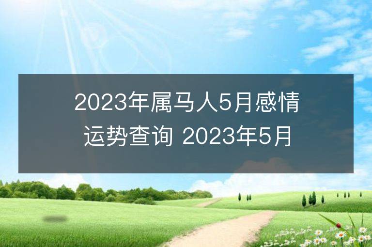 2023年屬馬人5月感情運勢查詢 2023年5月屬馬愛情運程詳解