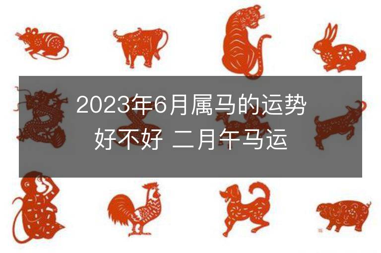 2023年6月屬馬的運勢好不好 二月午馬運程情況解析