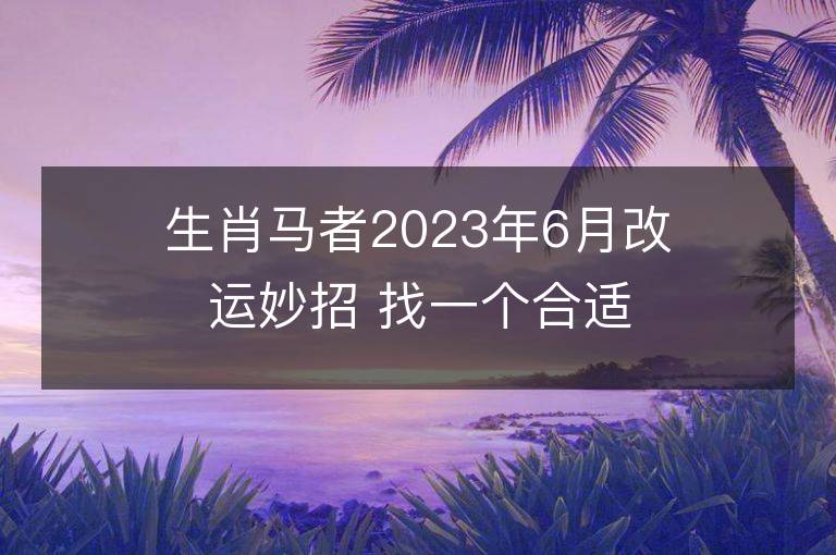 生肖馬者2023年6月改運(yùn)妙招 找一個合適的人結(jié)婚可沖喜