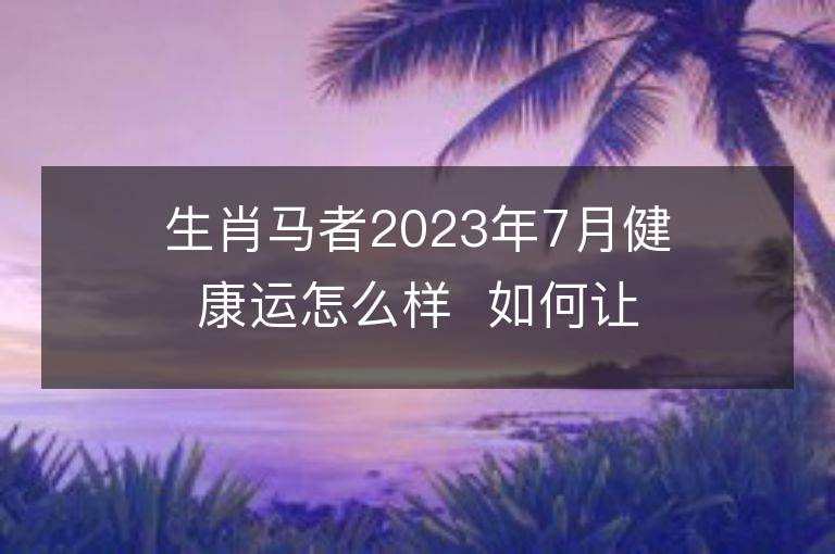 生肖馬者2023年7月健康運怎么樣  如何讓自己更健康