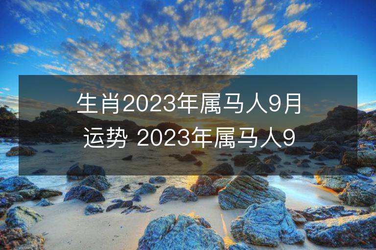 生肖2023年屬馬人9月運勢 2023年屬馬人9月運程如何