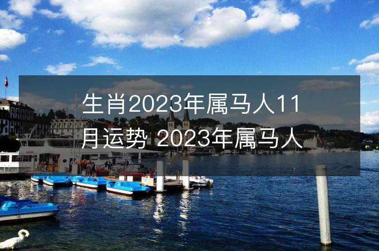 生肖2023年屬馬人11月運(yùn)勢(shì) 2023年屬馬人11月運(yùn)程如何