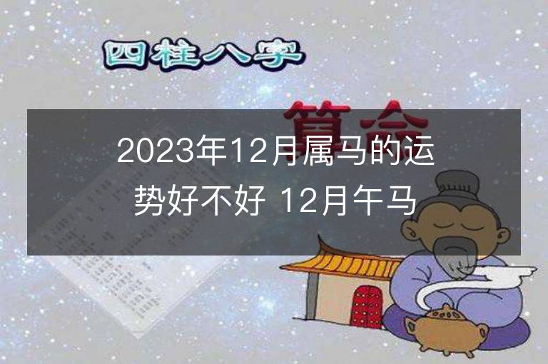 2023年12月屬馬的運勢好不好 12月午馬運程情況解析