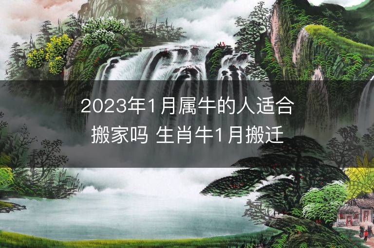 2023年1月屬牛的人適合搬家嗎 生肖牛1月搬遷好不好