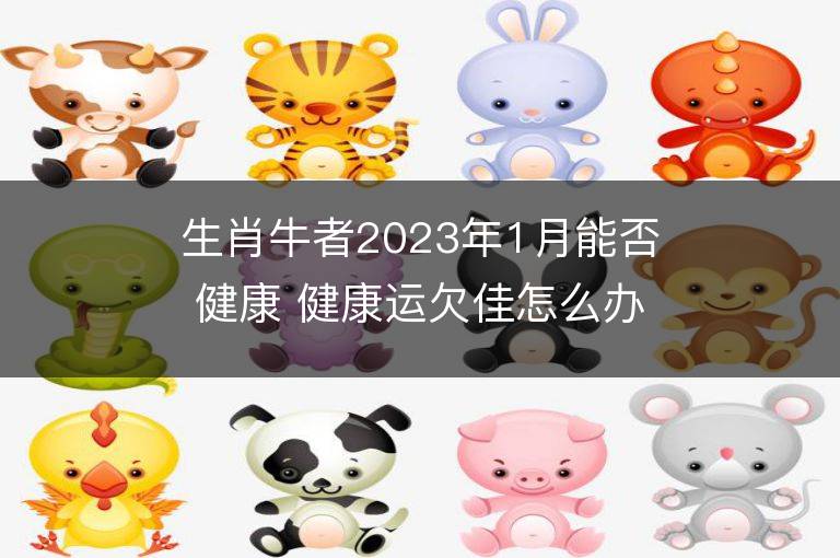 生肖牛者2023年1月能否健康 健康運欠佳怎么辦