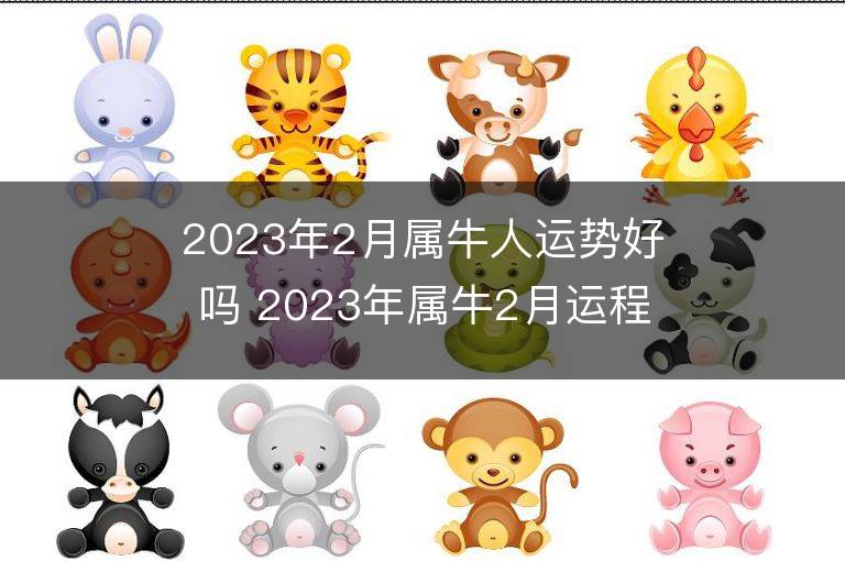 2023年2月屬牛人運勢好嗎 2023年屬牛2月運程如何