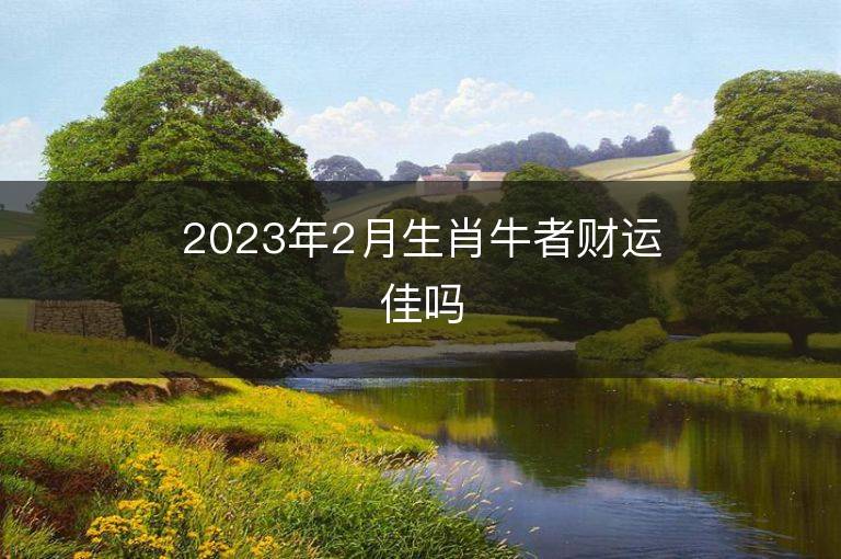 2023年2月生肖牛者財運佳嗎