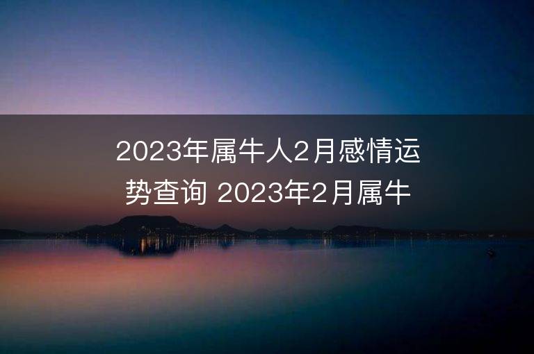 2023年屬牛人2月感情運(yùn)勢查詢 2023年2月屬牛愛情運(yùn)程詳解