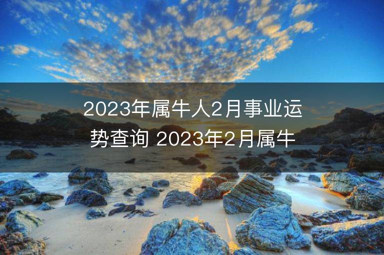 2023年屬牛人2月事業運勢查詢 2023年2月屬牛人事業運程詳解