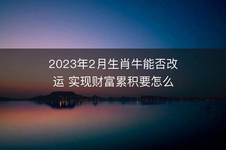 2023年2月生肖牛能否改運(yùn) 實(shí)現(xiàn)財(cái)富累積要怎么做