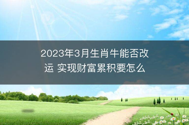 2023年3月生肖牛能否改運(yùn) 實(shí)現(xiàn)財(cái)富累積要怎么做