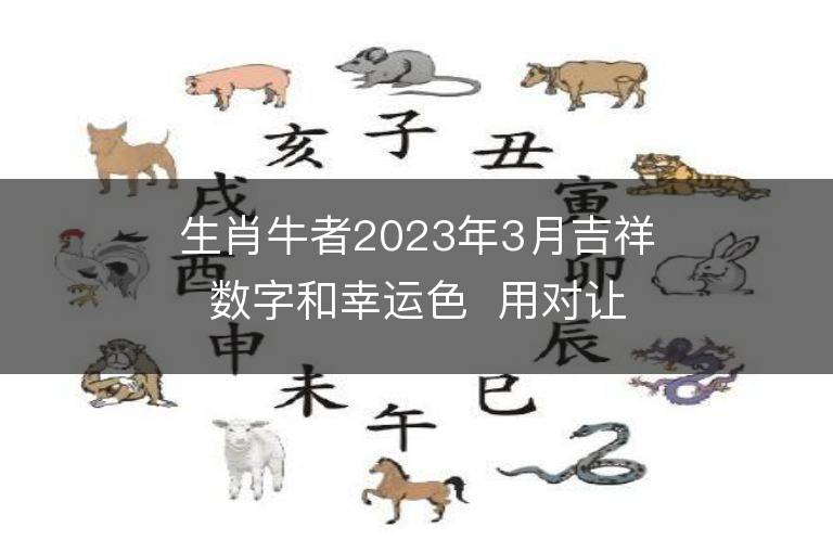 生肖牛者2023年3月吉祥數字和幸運色  用對讓你旺足一年！