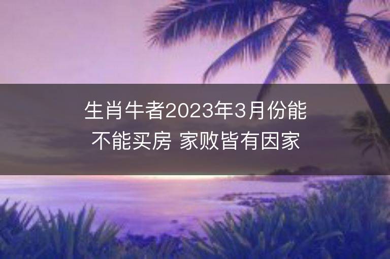 生肖牛者2023年3月份能不能買房 家敗皆有因家興也有源