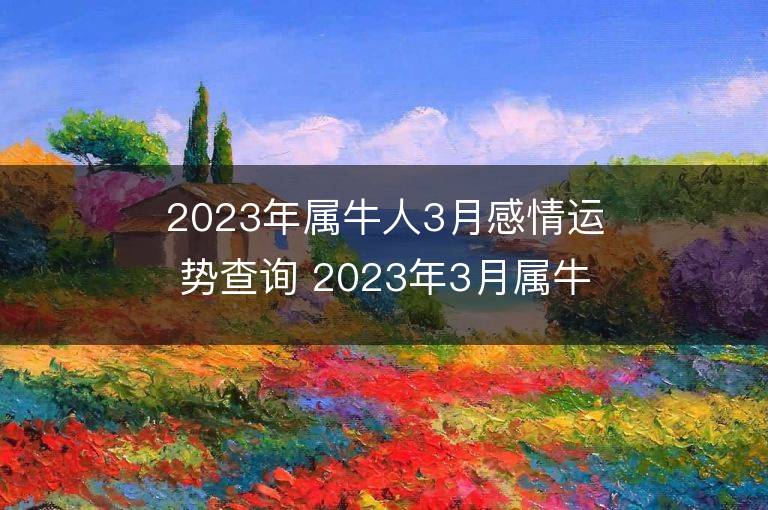 2023年屬牛人3月感情運勢查詢 2023年3月屬牛愛情運程詳解