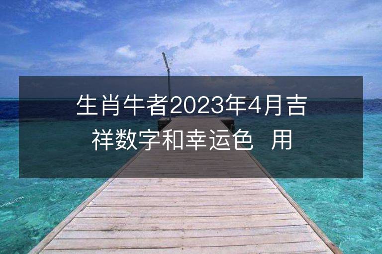 生肖牛者2023年4月吉祥數字和幸運色  用對讓你旺足一年！