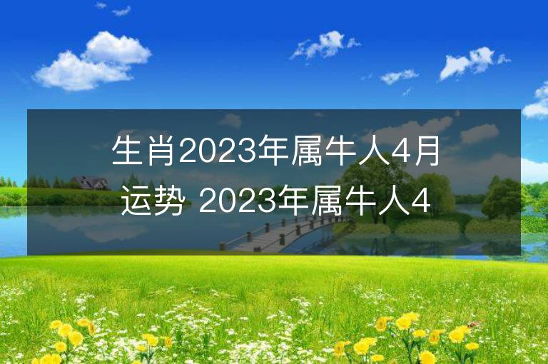 生肖2023年屬牛人4月運勢 2023年屬牛人4月運程如何