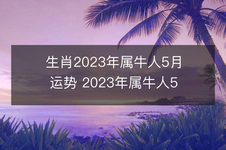 生肖2023年屬牛人5月運勢 2023年屬牛人5月運程如何