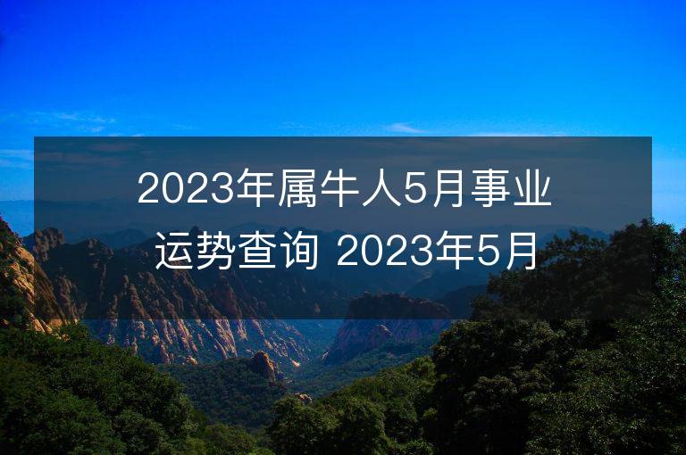 2023年屬牛人5月事業運勢查詢 2023年5月屬牛人事業運程詳解