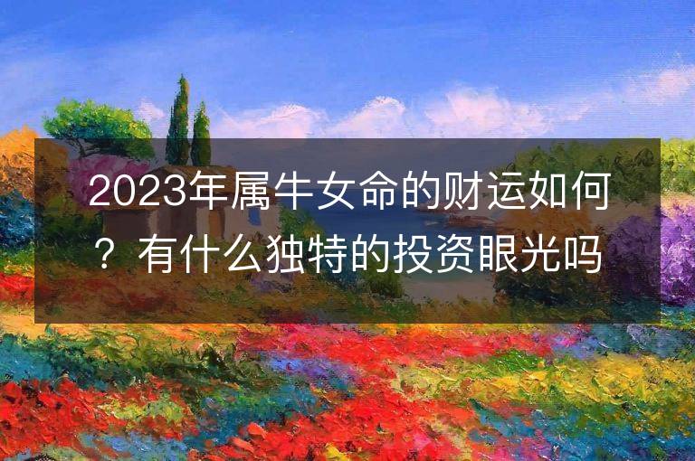 2023年屬牛女命的財運如何？有什么獨特的投資眼光嗎？