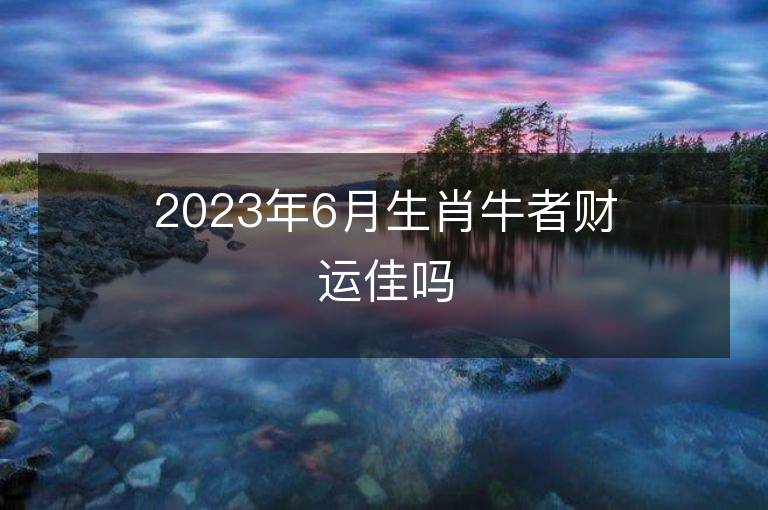 2023年6月生肖牛者財運佳嗎