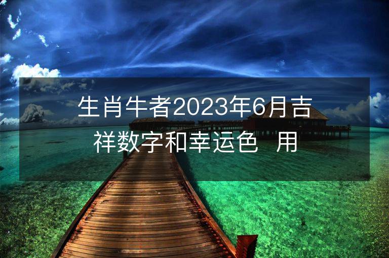 生肖牛者2023年6月吉祥數字和幸運色  用對讓你旺足一年！