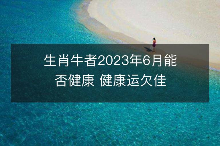 生肖牛者2023年6月能否健康 健康運欠佳怎么辦