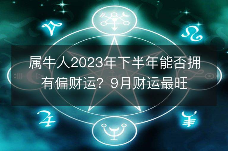 屬牛人2023年下半年能否擁有偏財(cái)運(yùn)？9月財(cái)運(yùn)最旺