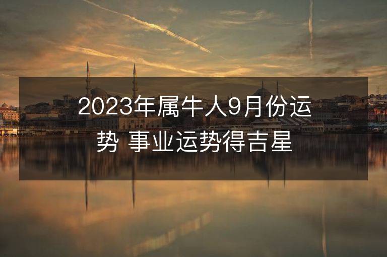 2023年屬牛人9月份運勢 事業運勢得吉星助力