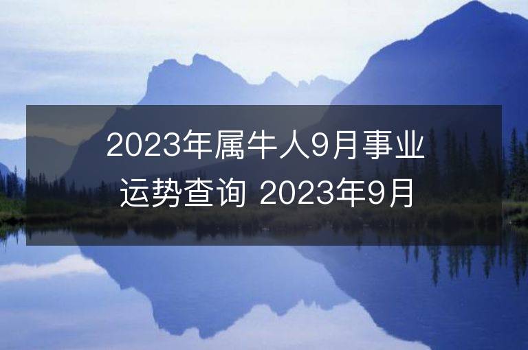 2023年屬牛人9月事業(yè)運勢查詢 2023年9月屬牛人事業(yè)運程詳解