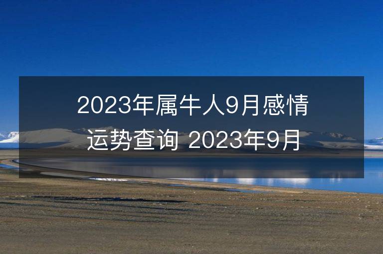 2023年屬牛人9月感情運勢查詢 2023年9月屬牛愛情運程詳解