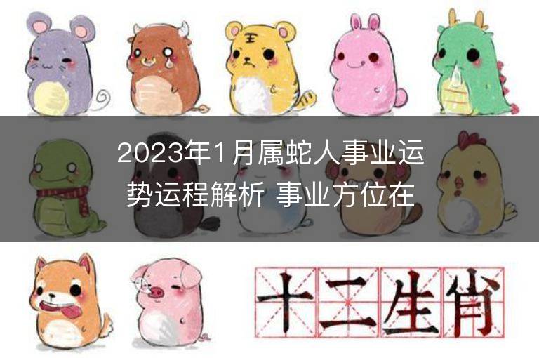 2023年1月屬蛇人事業(yè)運(yùn)勢運(yùn)程解析 事業(yè)方位在哪里