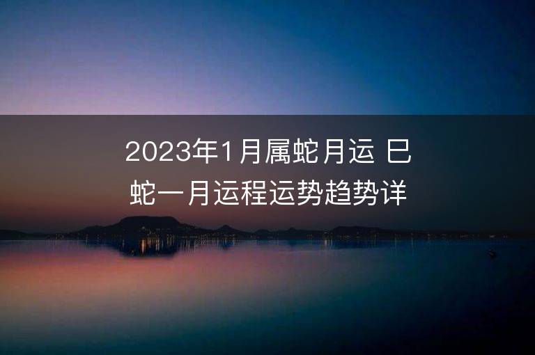 2023年1月屬蛇月運 巳蛇一月運程運勢趨勢詳解