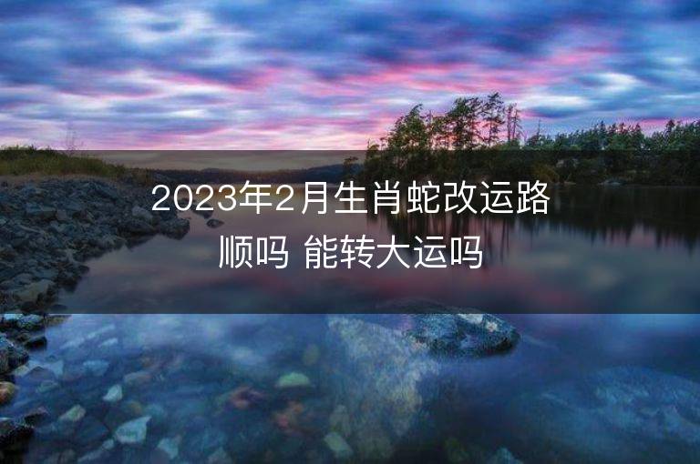 2023年2月生肖蛇改運路順嗎 能轉大運嗎