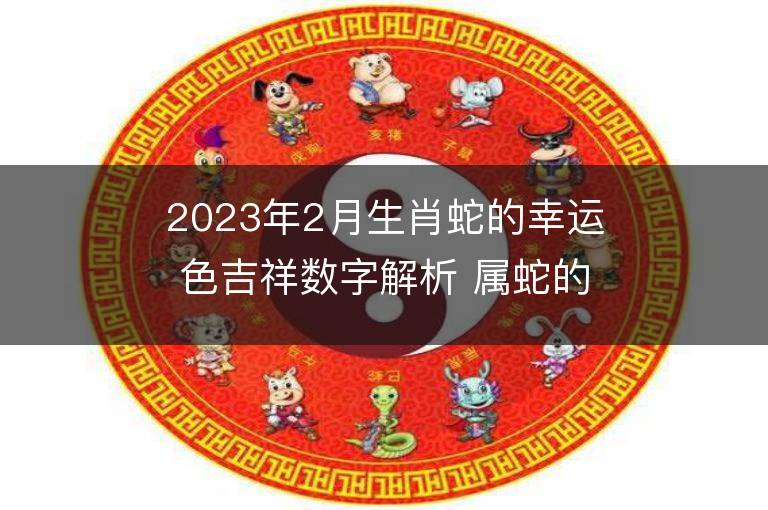 2023年2月生肖蛇的幸運色吉祥數字解析 屬蛇的幸運色是什么顏色