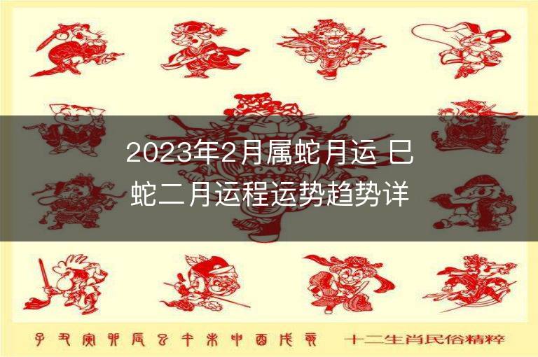 2023年2月屬蛇月運(yùn) 巳蛇二月運(yùn)程運(yùn)勢(shì)趨勢(shì)詳解