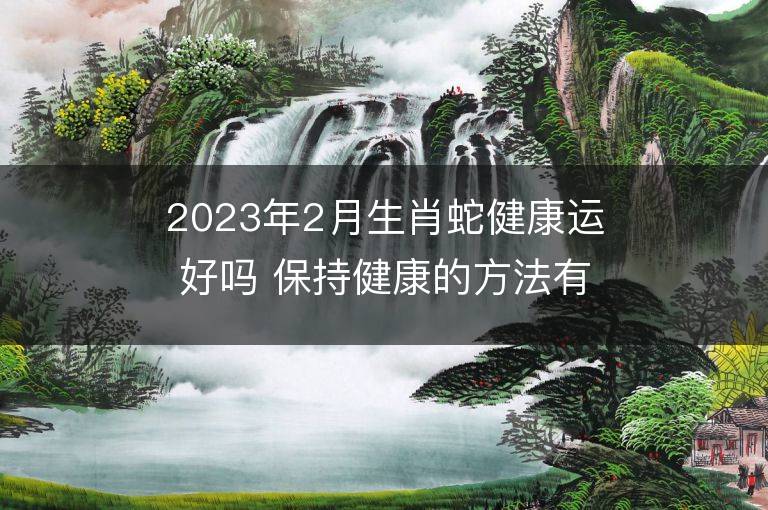 2023年2月生肖蛇健康運(yùn)好嗎 保持健康的方法有哪些