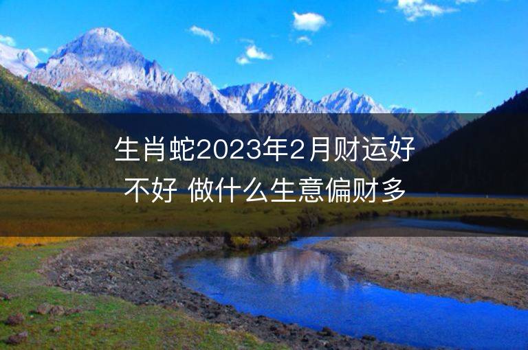 生肖蛇2023年2月財運好不好 做什么生意偏財多正財旺