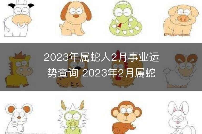 2023年屬蛇人2月事業(yè)運(yùn)勢查詢 2023年2月屬蛇人事業(yè)運(yùn)程詳解