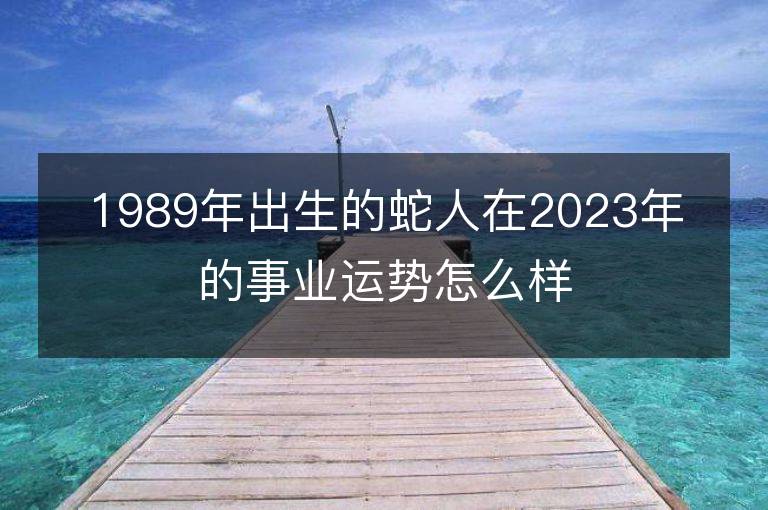 1989年出生的蛇人在2023年的事業運勢怎么樣