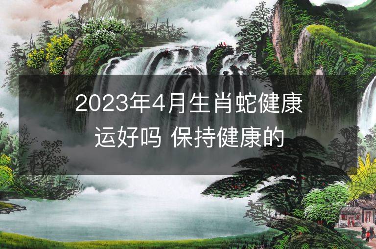 2023年4月生肖蛇健康運好嗎 保持健康的方法有哪些