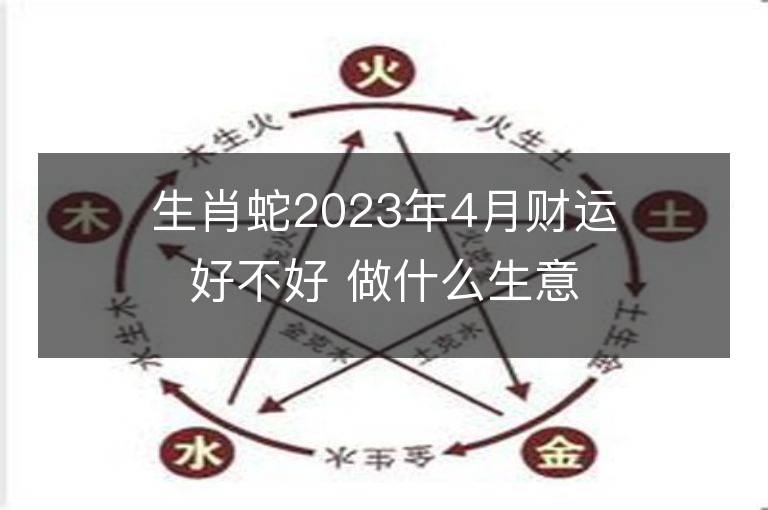 生肖蛇2023年4月財運好不好 做什么生意偏財多正財旺