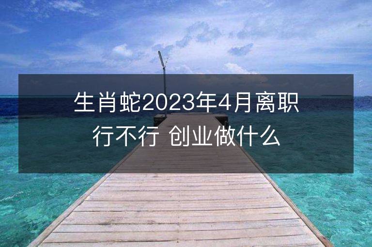 生肖蛇2023年4月離職行不行 創業做什么能夠發財