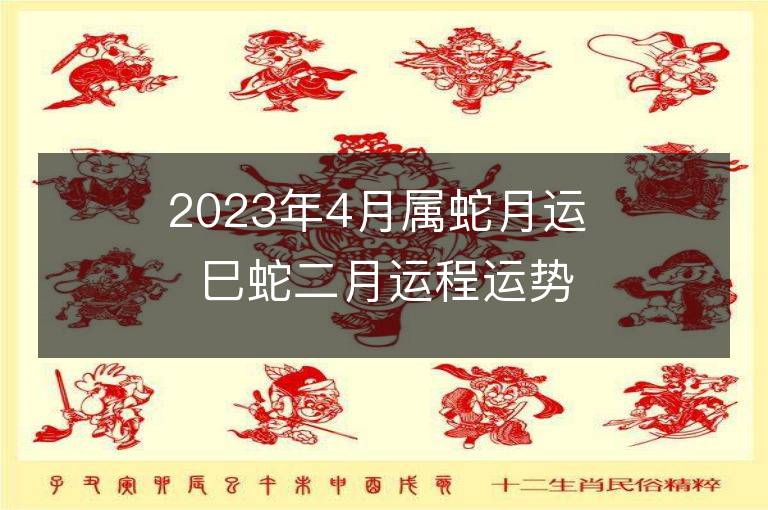 2023年4月屬蛇月運(yùn) 巳蛇二月運(yùn)程運(yùn)勢趨勢詳解