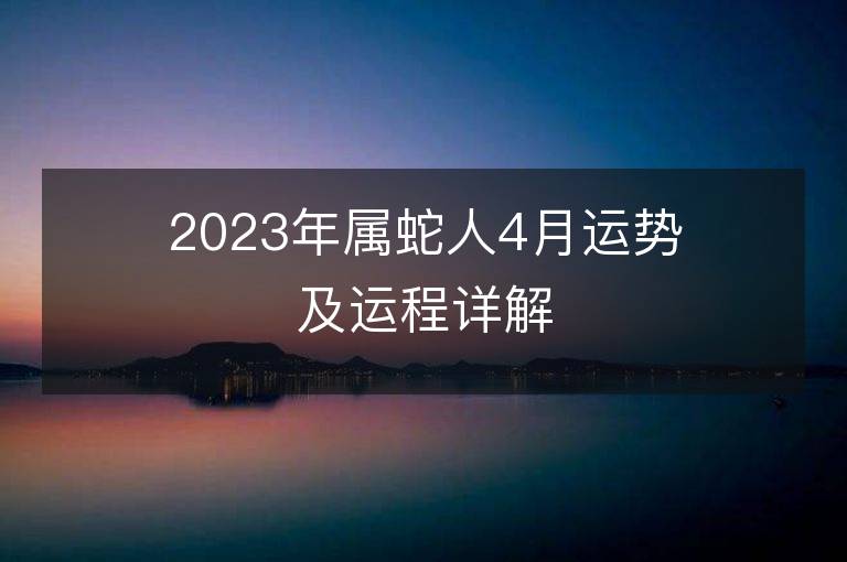 2023年屬蛇人4月運勢及運程詳解