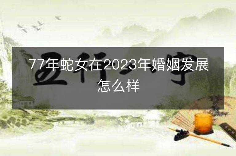 77年蛇女在2023年婚姻發展怎么樣