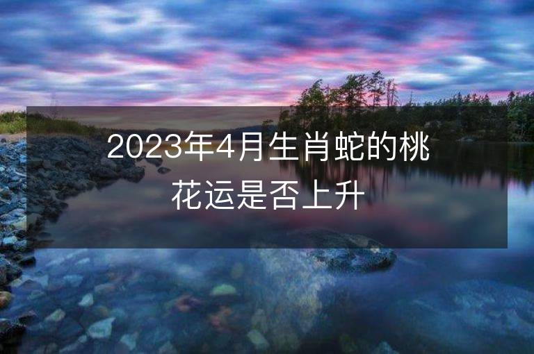 2023年4月生肖蛇的桃花運是否上升