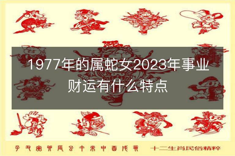 1977年的屬蛇女2023年事業財運有什么特點